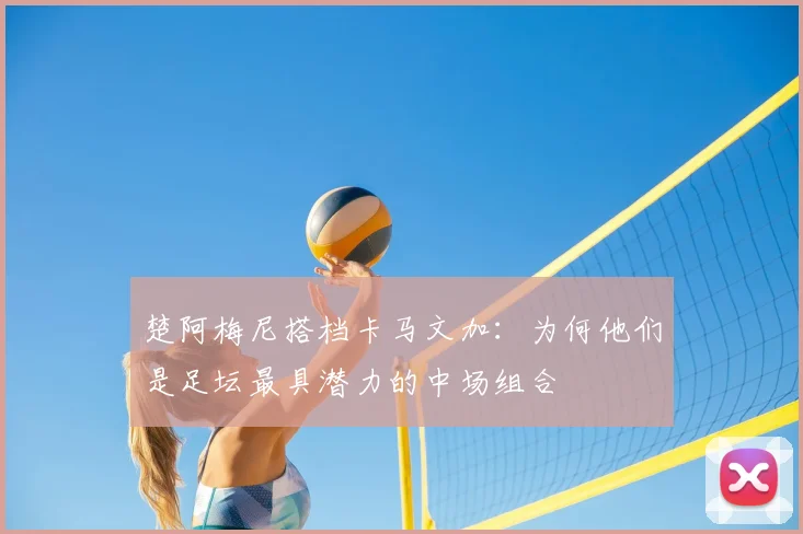 楚阿梅尼搭档卡马文加:为何他们是足坛最具潜力的中场组合
