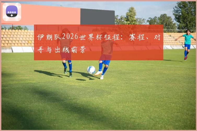 伊朗队2026世界杯征程:赛程、对手与出线前景