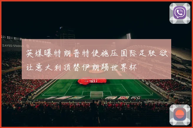 英媒曝特朗普特使施压国际足联 欲让意大利顶替伊朗踢世界杯