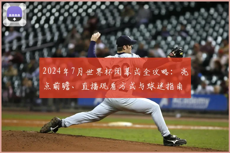 2024年7月世界杯闭幕式全攻略:亮点前瞻、直播观看方式与球迷指南