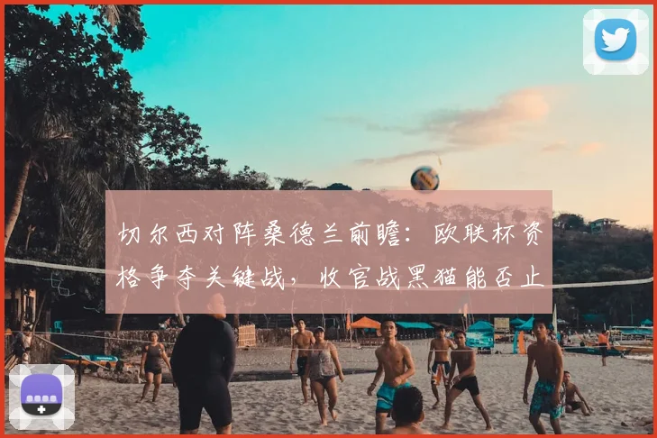 切尔西对阵桑德兰前瞻:欧联杯资格争夺关键战,收官战黑猫能否止颓?