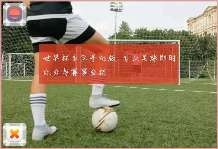 世界杯专区手机版 专业足球即时比分与赛事分析