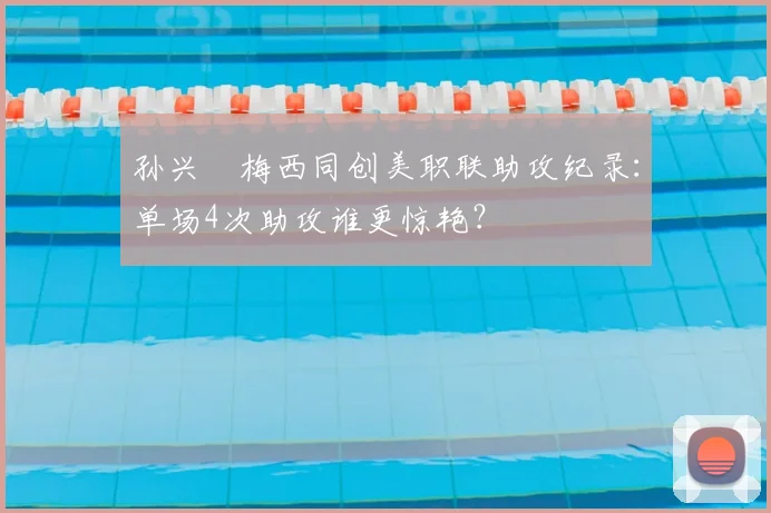 孙兴慜梅西同创美职联助攻纪录:单场4次助攻谁更惊艳?