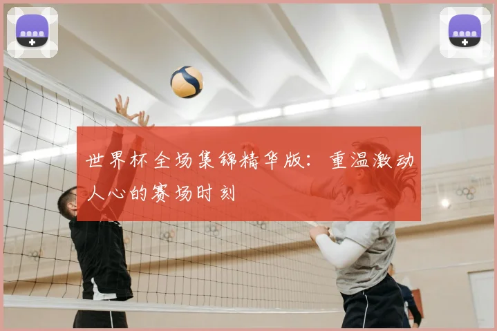 世界杯全场集锦精华版：重温激动人心的赛场时刻