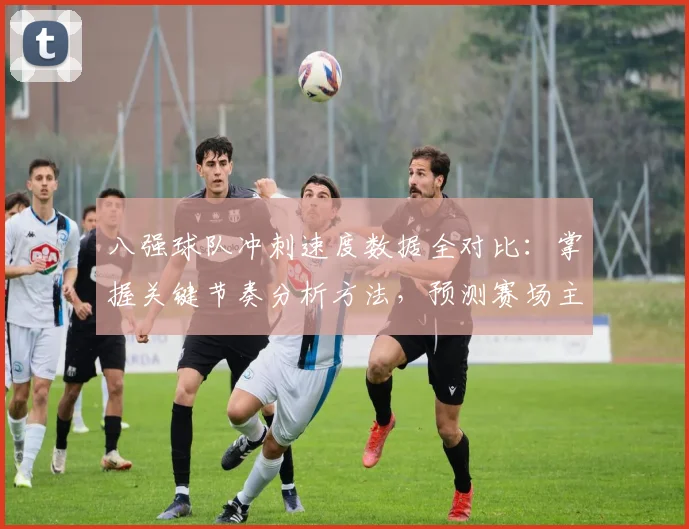 八强球队冲刺速度数据全对比:掌握关键节奏分析方法,预测赛场主宰者