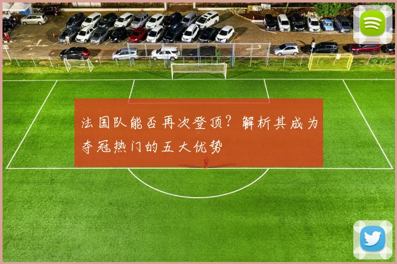 法国队能否再次登顶?解析其成为夺冠热门的五大优势