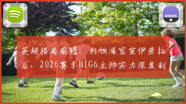英超格局前瞻:利物浦官宣伊劳拉后,2026赛季BIG6主帅实力深度剖析与冠军预测