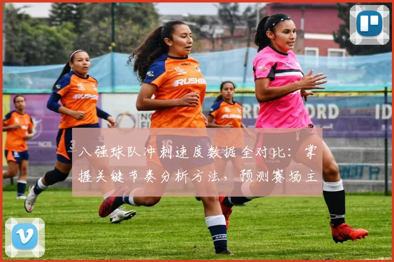 八强球队冲刺速度数据全对比:掌握关键节奏分析方法,预测赛场主宰者