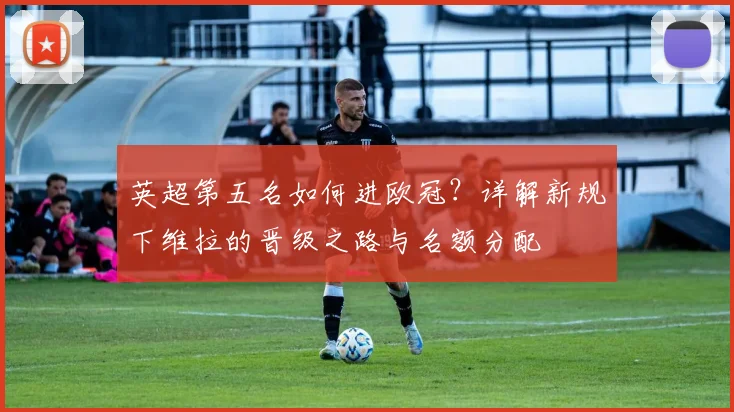 英超第五名如何进欧冠?详解新规下维拉的晋级之路与名额分配