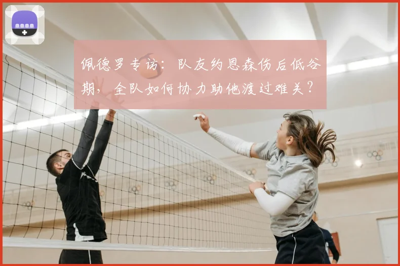 佩德罗专访:队友约恩森伤后低谷期,全队如何协力助他渡过难关?