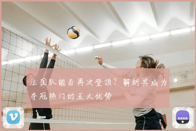 法国队能否再次登顶?解析其成为夺冠热门的五大优势
