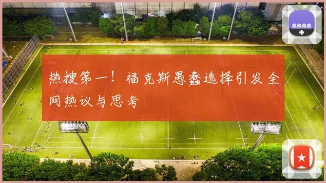 热搜第一！福克斯愚蠢选择引发全网热议与思考