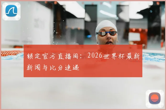 锁定官方直播间:2026世界杯最新新闻与比分速递