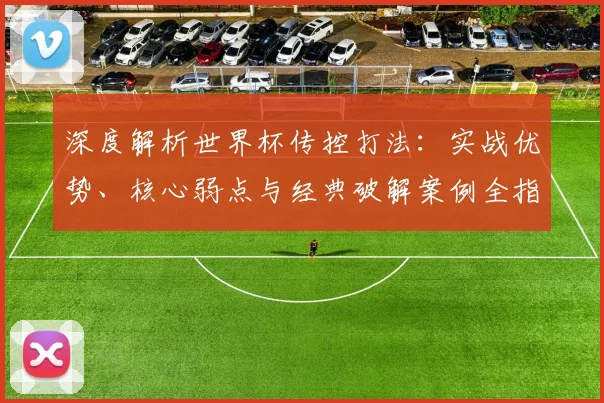 深度解析世界杯传控打法:实战优势、核心弱点与经典破解案例全指南