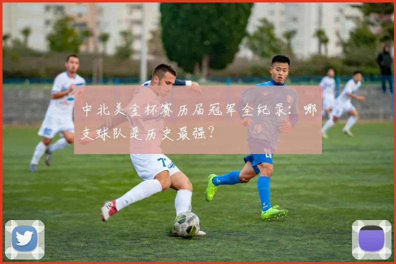 中北美金杯赛历届冠军全纪录：哪支球队是历史最强？