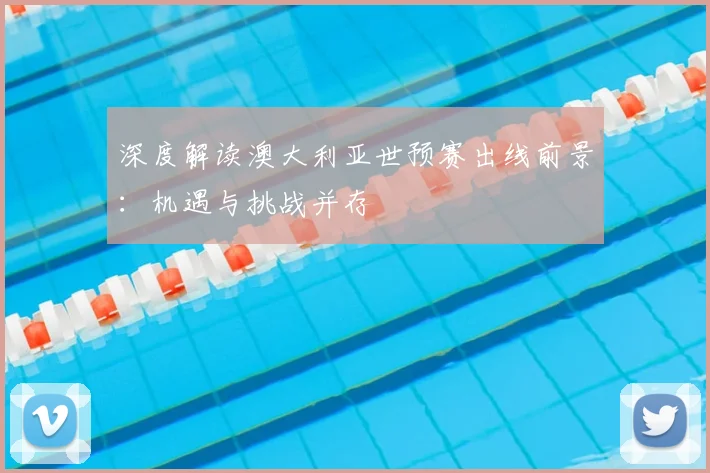 深度解读澳大利亚世预赛出线前景:机遇与挑战并存