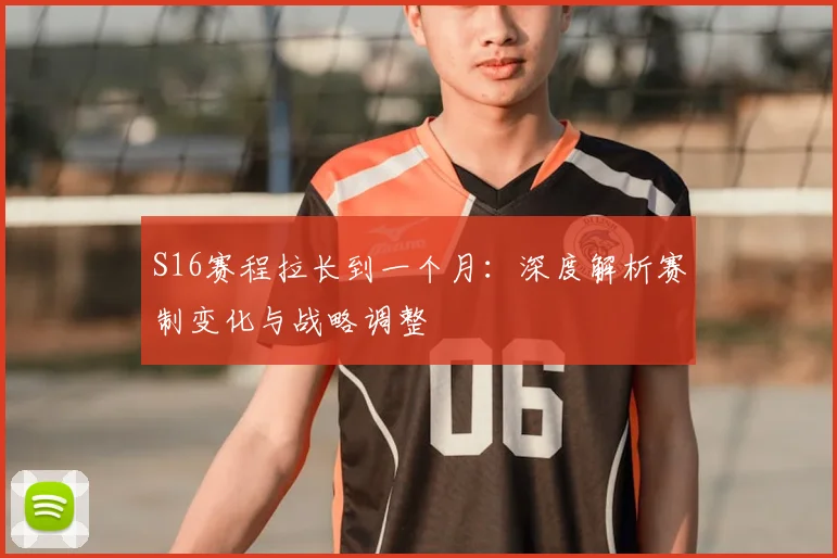S16赛程拉长到一个月：深度解析赛制变化与战略调整
