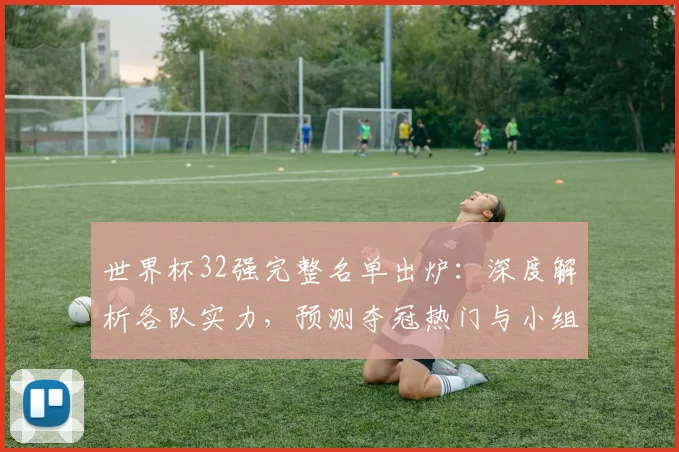 世界杯32强完整名单出炉:深度解析各队实力,预测夺冠热门与小组赛出线前景
