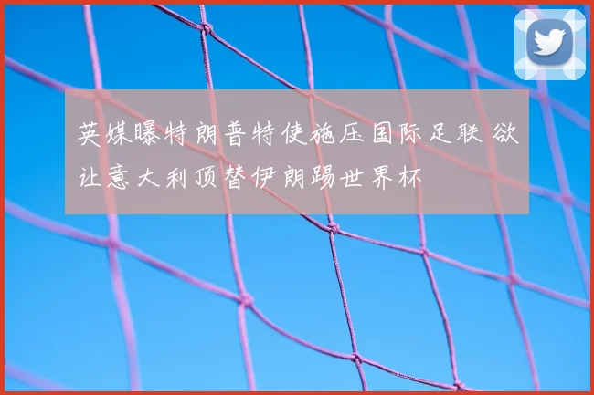 英媒曝特朗普特使施压国际足联 欲让意大利顶替伊朗踢世界杯