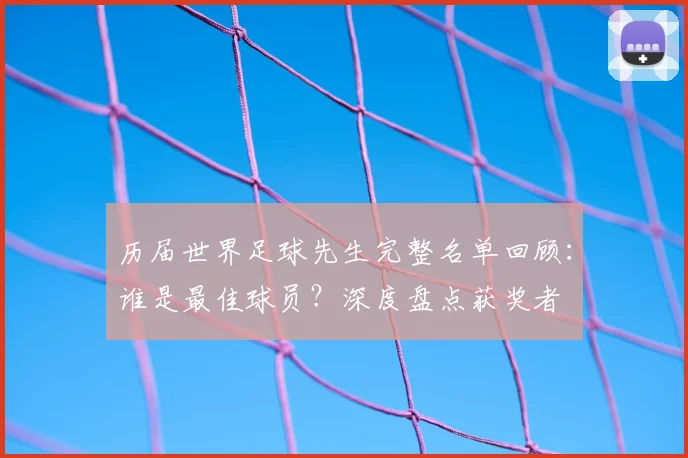 历届世界足球先生完整名单回顾:谁是最佳球员?深度盘点获奖者