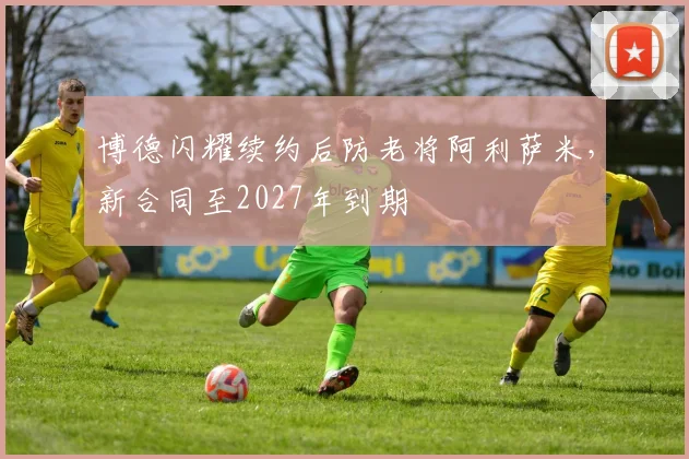 博德闪耀续约后防老将阿利萨米,新合同至2027年到期