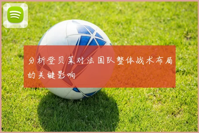 分析登贝莱对法国队整体战术布局的关键影响