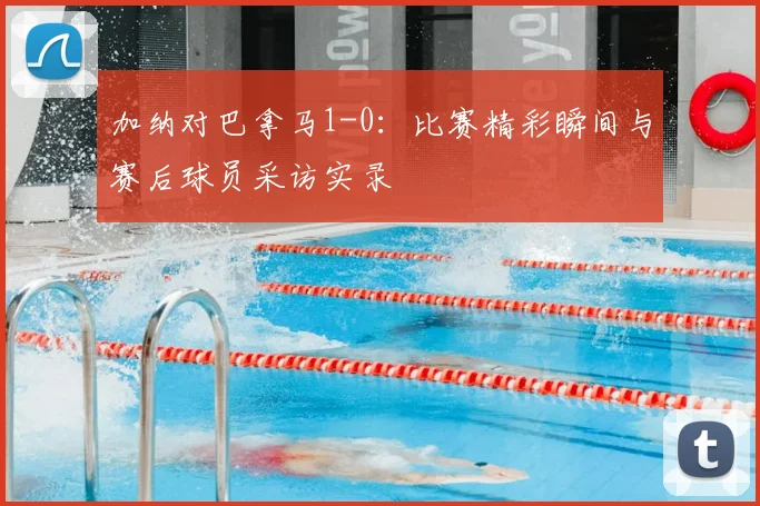 加纳对巴拿马1-0：比赛精彩瞬间与赛后球员采访实录