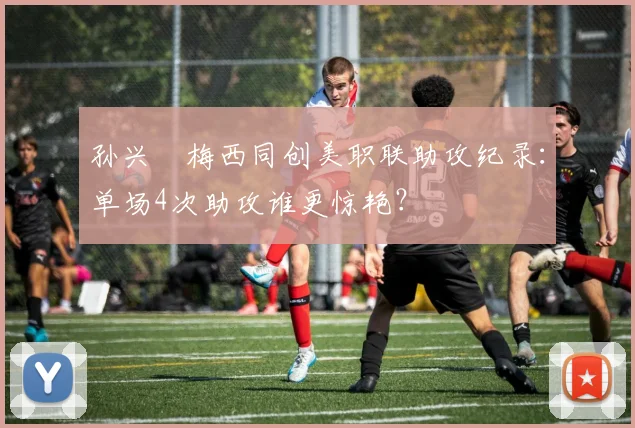 孙兴慜梅西同创美职联助攻纪录:单场4次助攻谁更惊艳?