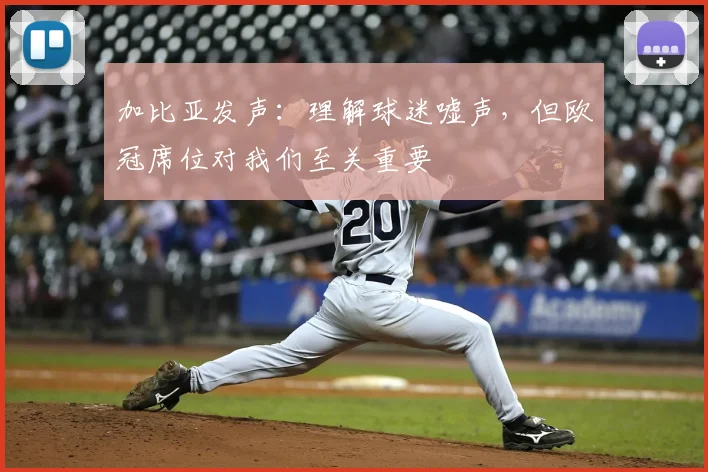 加比亚发声:理解球迷嘘声,但欧冠席位对我们至关重要