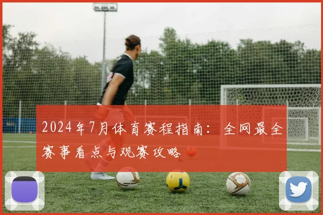 2024年7月体育赛程指南:全网最全赛事看点与观赛攻略