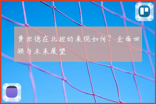 费尔德在北控的表现如何？全面回顾与未来展望