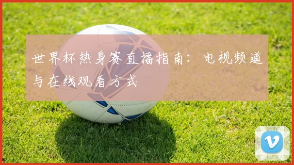 世界杯热身赛直播指南：电视频道与在线观看方式